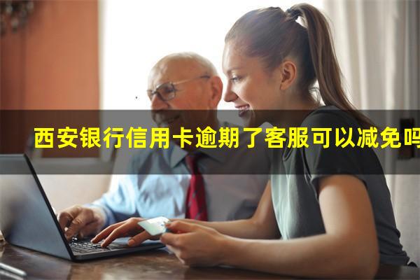 西安银行信用卡逾期 西安银行信用卡逾期了客服可以减免吗