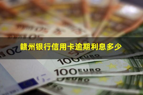 赣州银行信用卡逾期 赣州银行信用卡逾期利息多少