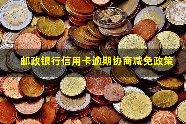 邮政银行信用卡逾期 邮政银行信用卡逾期协商减免政策