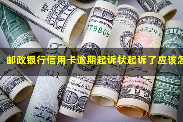 邮政银行信用卡逾期起诉 邮政银行信用卡逾期起诉状起诉了应该怎样应对