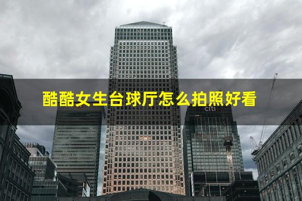 酷酷女生台球厅怎么拍照好看