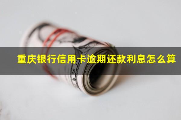 重庆银行信用卡逾期 重庆银行信用卡逾期还款利息怎么算