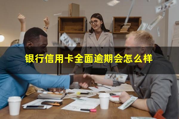 银行信用卡全面逾期 银行信用卡全面逾期会怎么样