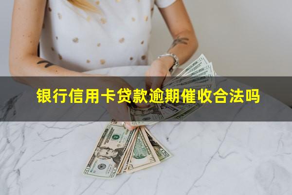 银行信用卡贷款逾期催收 银行信用卡贷款逾期催收合法吗