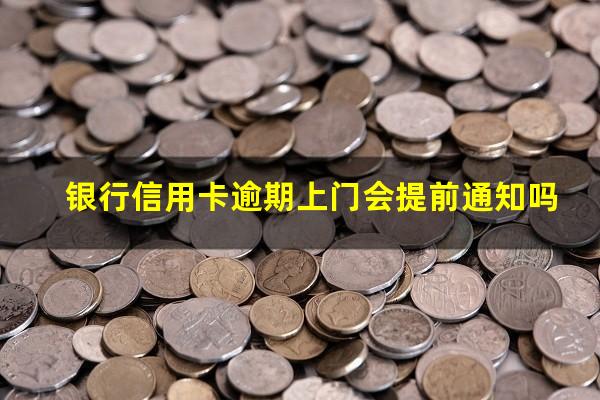 银行信用卡逾期说上门 银行信用卡逾期上门会提前通知吗