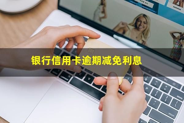 银行信用卡逾期减免 银行信用卡逾期减免利息