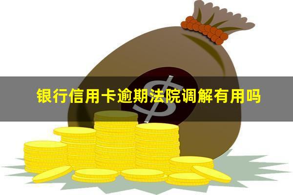银行信用卡逾期法院调解 银行信用卡逾期法院调解有用吗