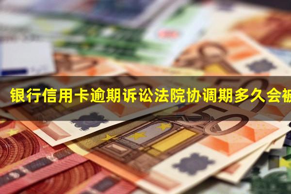 银行信用卡逾期诉讼 银行信用卡逾期诉讼法院协调期多久会被起诉