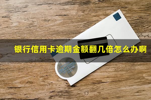银行信用卡逾期金额 银行信用卡逾期金额翻几倍怎么办啊