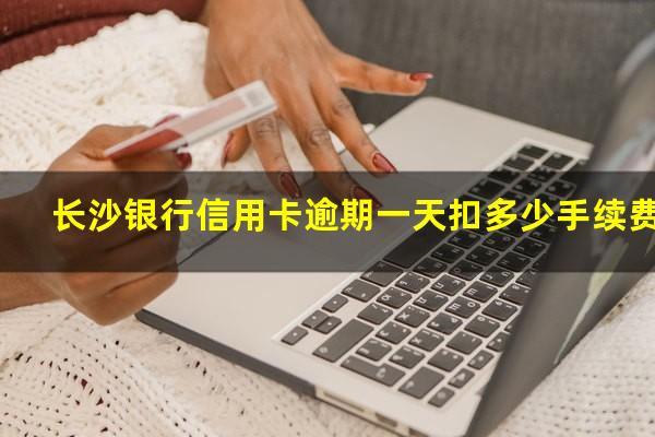 长沙银行信用卡逾期 长沙银行信用卡逾期一天扣多少手续费