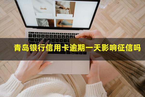 青岛银行信用卡逾期 青岛银行信用卡逾期一天影响征信吗