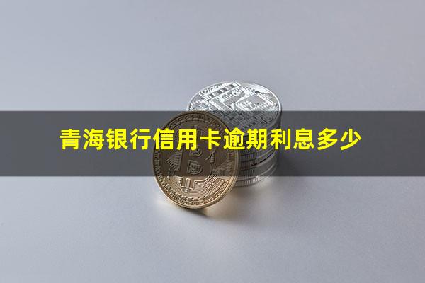 青海银行信用卡逾期 青海银行信用卡逾期利息多少